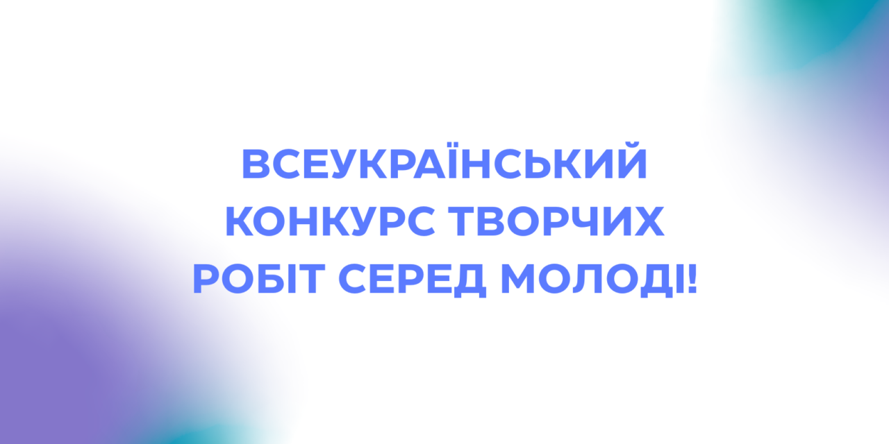 УВАГА! ВСЕУКРАЇНСЬКИЙ КОНКУРС ТВОРЧИХ РОБІТ СЕРЕД МОЛОДІ!
